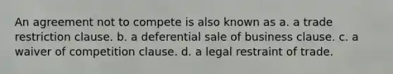 An agreement not to compete is also known as a. a trade restriction clause. b. a deferential sale of business clause. c. a waiver of competition clause. d. a legal restraint of trade.