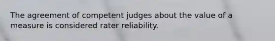 The agreement of competent judges about the value of a measure is considered rater reliability.