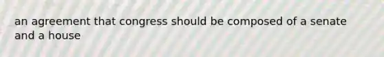 an agreement that congress should be composed of a senate and a house