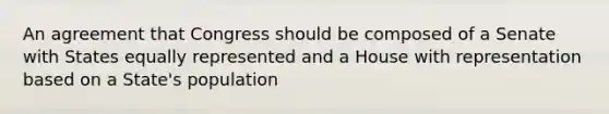 An agreement that Congress should be composed of a Senate with States equally represented and a House with representation based on a State's population