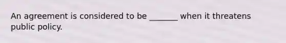 An agreement is considered to be _______ when it threatens public policy.