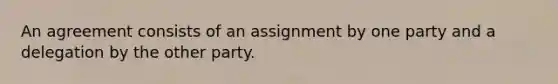 An agreement consists of an assignment by one party and a delegation by the other party.