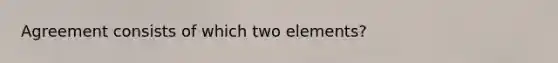 Agreement consists of which two elements?