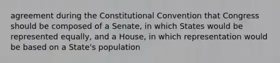 agreement during the Constitutional Convention that Congress should be composed of a Senate, in which States would be represented equally, and a House, in which representation would be based on a State's population