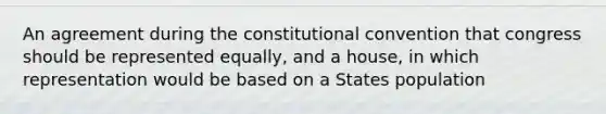 An agreement during the constitutional convention that congress should be represented equally, and a house, in which representation would be based on a States population