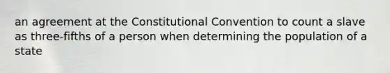 an agreement at the Constitutional Convention to count a slave as three-fifths of a person when determining the population of a state