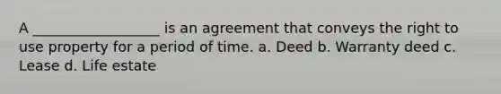 A __________________ is an agreement that conveys the right to use property for a period of time. a. Deed b. Warranty deed c. Lease d. Life estate