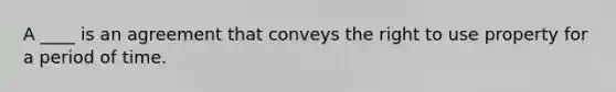 A ____ is an agreement that conveys the right to use property for a period of time.