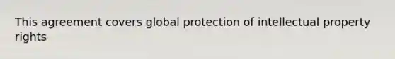 This agreement covers global protection of intellectual property rights