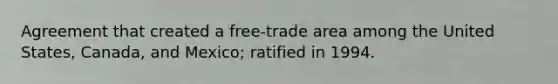 Agreement that created a free-trade area among the United States, Canada, and Mexico; ratified in 1994.