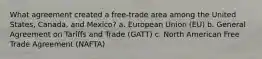 What agreement created a free-trade area among the United States, Canada, and Mexico? a. European Union (EU) b. General Agreement on Tariffs and Trade (GATT) c. North American Free Trade Agreement (NAFTA)