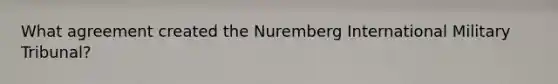 What agreement created the Nuremberg International Military Tribunal?