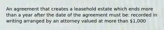 An agreement that creates a leasehold estate which ends more than a year after the date of the agreement must be: recorded in writing arranged by an attorney valued at more than 1,000