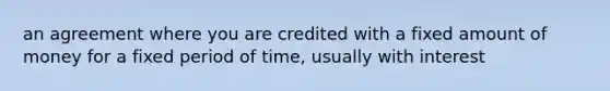 an agreement where you are credited with a fixed amount of money for a fixed period of time, usually with interest