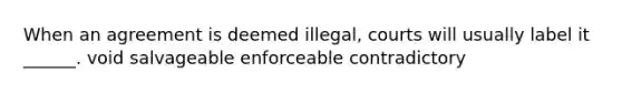 When an agreement is deemed illegal, courts will usually label it ______. void salvageable enforceable contradictory