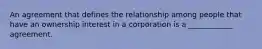 An agreement that defines the relationship among people that have an ownership interest in a corporation is a ____________ agreement.