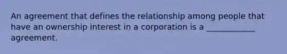 An agreement that defines the relationship among people that have an ownership interest in a corporation is a ____________ agreement.