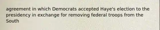 agreement in which Democrats accepted Haye's election to the presidency in exchange for removing federal troops from the South