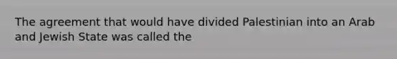 The agreement that would have divided Palestinian into an Arab and Jewish State was called the