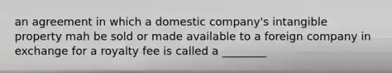 an agreement in which a domestic company's intangible property mah be sold or made available to a foreign company in exchange for a royalty fee is called a ________