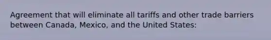 Agreement that will eliminate all tariffs and other trade barriers between Canada, Mexico, and the United States: