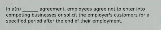 In a(n) _______ agreement, employees agree not to enter into competing businesses or solicit the employer's customers for a specified period after the end of their employment.