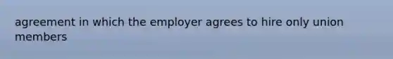 agreement in which the employer agrees to hire only union members