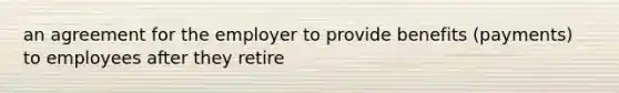 an agreement for the employer to provide benefits (payments) to employees after they retire