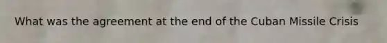 What was the agreement at the end of the Cuban Missile Crisis