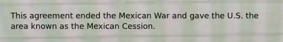 This agreement ended the Mexican War and gave the U.S. the area known as the Mexican Cession.