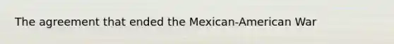 The agreement that ended the Mexican-American War