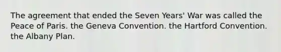 The agreement that ended the Seven Years' War was called the Peace of Paris. the Geneva Convention. the Hartford Convention. the Albany Plan.