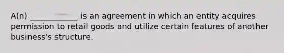 A(n) ____________ is an agreement in which an entity acquires permission to retail goods and utilize certain features of another​ business's structure.