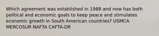 Which agreement was established in 1988 and now has both political and economic goals to keep peace and stimulates economic growth in South American countries? USMCA MERCOSUR NAFTA CAFTA-DR