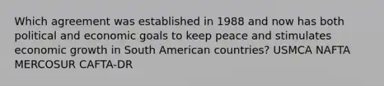 Which agreement was established in 1988 and now has both political and economic goals to keep peace and stimulates economic growth in South American countries? USMCA NAFTA MERCOSUR CAFTA-DR