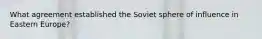 What agreement established the Soviet sphere of influence in Eastern Europe?