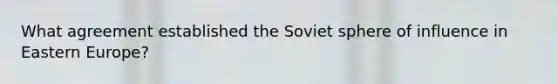 What agreement established the Soviet sphere of influence in Eastern Europe?