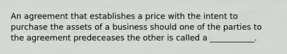 An agreement that establishes a price with the intent to purchase the assets of a business should one of the parties to the agreement predeceases the other is called a ___________.