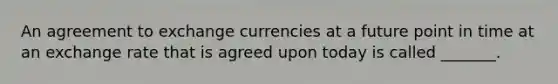 An agreement to exchange currencies at a future point in time at an exchange rate that is agreed upon today is called _______.