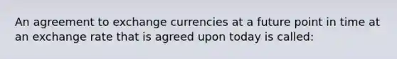 An agreement to exchange currencies at a future point in time at an exchange rate that is agreed upon today is called: