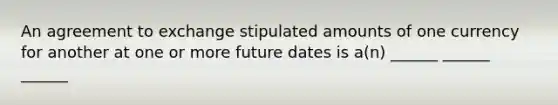 An agreement to exchange stipulated amounts of one currency for another at one or more future dates is a(n) ______ ______ ______