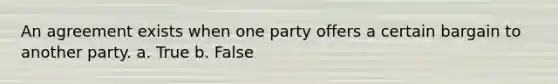 An agreement exists when one party offers a certain bargain to another party. a. True b. False