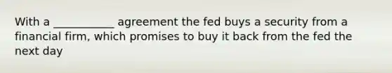 With a ___________ agreement the fed buys a security from a financial firm, which promises to buy it back from the fed the next day