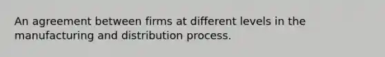 An agreement between firms at different levels in the manufacturing and distribution process.