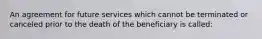 An agreement for future services which cannot be terminated or canceled prior to the death of the beneficiary is called: