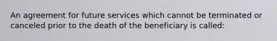 An agreement for future services which cannot be terminated or canceled prior to the death of the beneficiary is called: