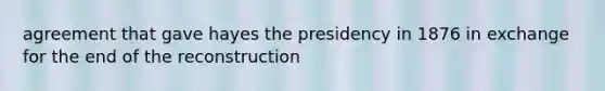 agreement that gave hayes the presidency in 1876 in exchange for the end of the reconstruction