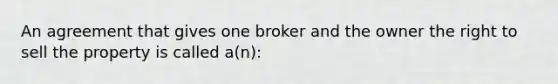 An agreement that gives one broker and the owner the right to sell the property is called a(n):