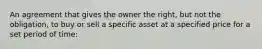 An agreement that gives the owner the right, but not the obligation, to buy or sell a specific asset at a specified price for a set period of time: