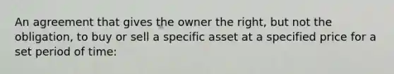 An agreement that gives the owner the right, but not the obligation, to buy or sell a specific asset at a specified price for a set period of time: